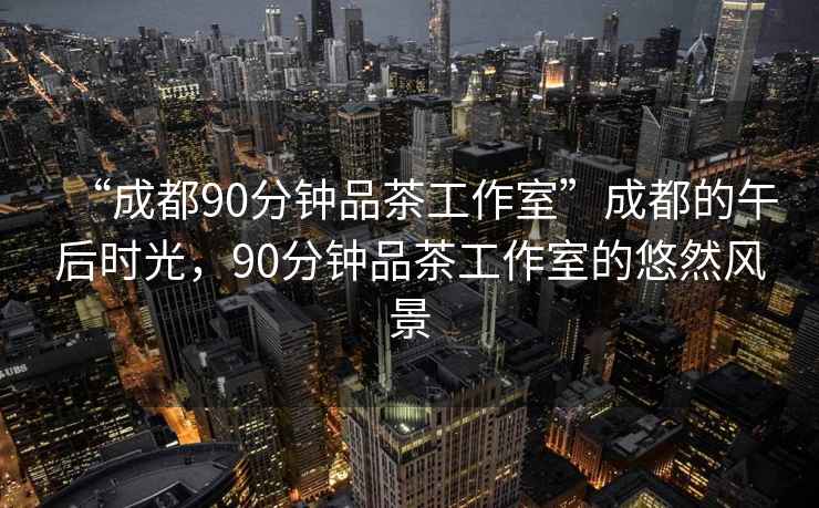 “成都90分鐘品茶工作室”成都的午后時光，90分鐘品茶工作室的悠然風景