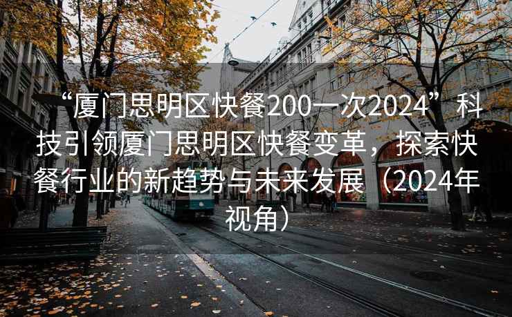 “廈門思明區快餐200一次2024”科技引領廈門思明區快餐變革，探索快餐行業的新趨勢與未來發展（2024年視角）