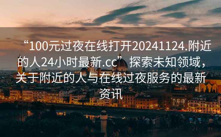 “100元過夜在線打開20241124.附近的人24小時最新.cc”探索未知領域，關于附近的人與在線過夜服務的最新資訊