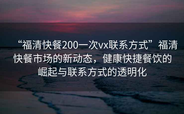 “福清快餐200一次vx聯(lián)系方式”福清快餐市場的新動態(tài)，健康快捷餐飲的崛起與聯(lián)系方式的透明化