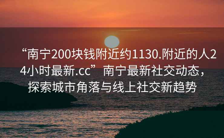 “南寧200塊錢附近約1130.附近的人24小時最新.cc”南寧最新社交動態(tài)，探索城市角落與線上社交新趨勢