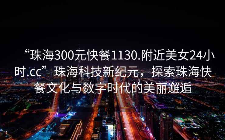 “珠海300元快餐1130.附近美女24小時.cc”珠海科技新紀元，探索珠海快餐文化與數字時代的美麗邂逅
