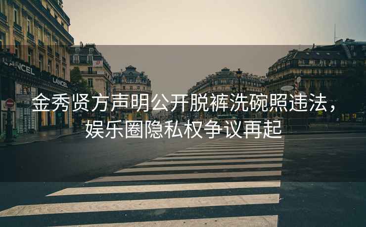 金秀賢方聲明公開脫褲洗碗照違法，娛樂圈隱私權爭議再起