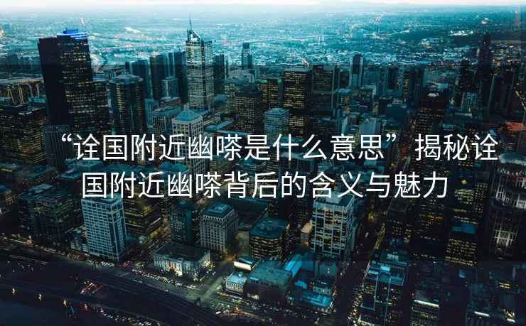 “詮國附近幽嗏是什么意思”揭秘詮國附近幽嗏背后的含義與魅力