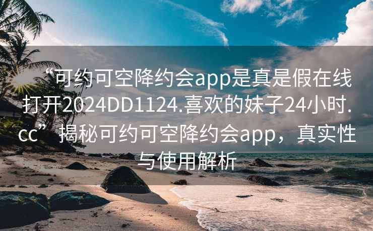 “可約可空降約會app是真是假在線打開2024DD1124.喜歡的妹子24小時.cc”揭秘可約可空降約會app，真實性與使用解析