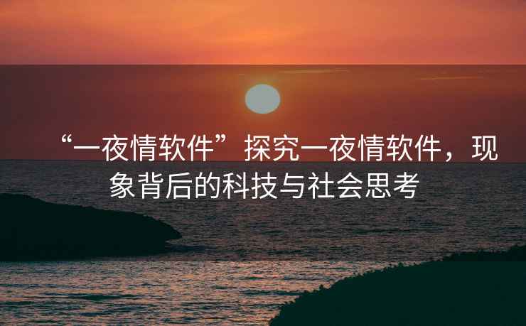 “一夜情軟件”探究一夜情軟件，現(xiàn)象背后的科技與社會(huì)思考