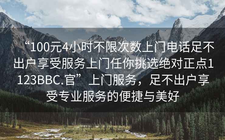 “100元4小時(shí)不限次數(shù)上門電話足不出戶享受服務(wù)上門任你挑選絕對正點(diǎn)1123BBC.官”上門服務(wù)，足不出戶享受專業(yè)服務(wù)的便捷與美好