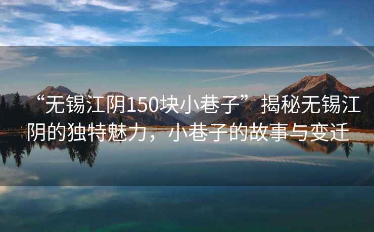 “無錫江陰150塊小巷子”揭秘無錫江陰的獨特魅力，小巷子的故事與變遷