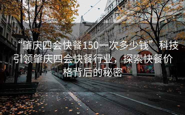 “肇慶四會快餐150一次多少錢”科技引領肇慶四會快餐行業，探索快餐價格背后的秘密