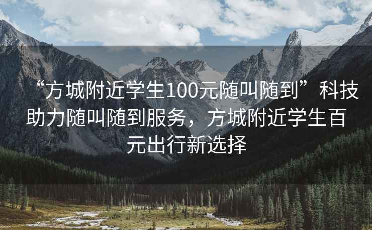 “方城附近學(xué)生100元隨叫隨到”科技助力隨叫隨到服務(wù)，方城附近學(xué)生百元出行新選擇