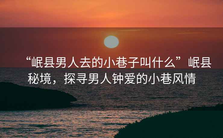 “岷縣男人去的小巷子叫什么”岷縣秘境，探尋男人鐘愛的小巷風情