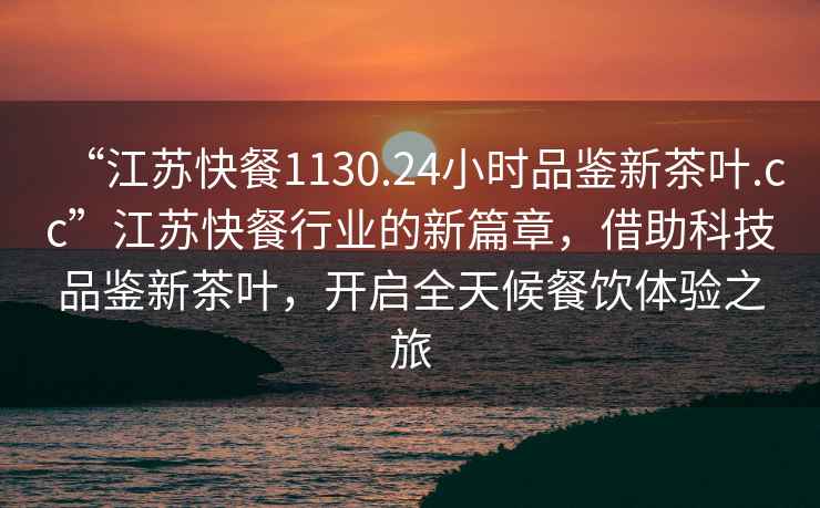 “江蘇快餐1130.24小時(shí)品鑒新茶葉.cc”江蘇快餐行業(yè)的新篇章，借助科技品鑒新茶葉，開啟全天候餐飲體驗(yàn)之旅