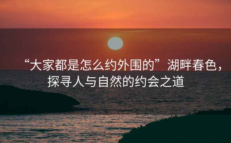 “大家都是怎么約外圍的”湖畔春色，探尋人與自然的約會(huì)之道