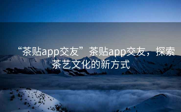 “茶貼app交友”茶貼app交友，探索茶藝文化的新方式