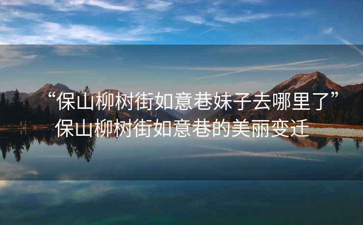 “保山柳樹街如意巷妹子去哪里了”保山柳樹街如意巷的美麗變遷