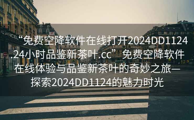 “免費(fèi)空降軟件在線打開(kāi)2024DD1124.24小時(shí)品鑒新茶葉.cc”免費(fèi)空降軟件在線體驗(yàn)與品鑒新茶葉的奇妙之旅—探索2024DD1124的魅力時(shí)光