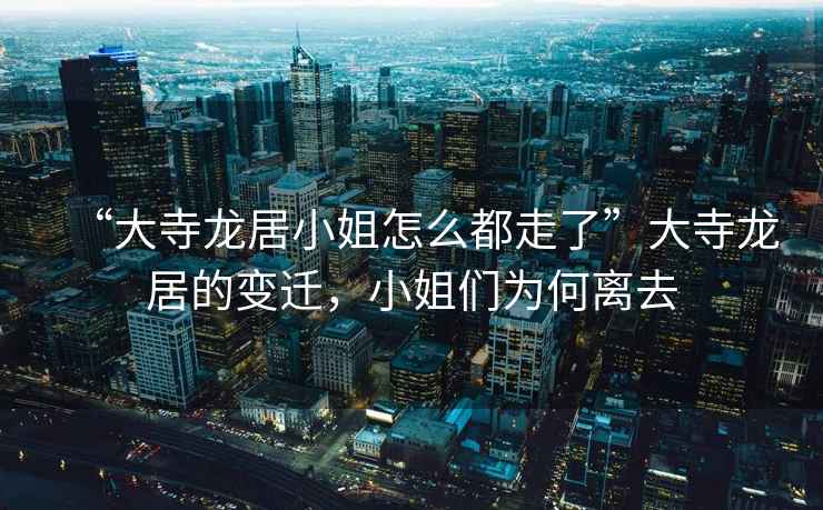 “大寺龍居小姐怎么都走了”大寺龍居的變遷，小姐們?yōu)楹坞x去