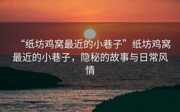 “紙坊雞窩最近的小巷子”紙坊雞窩最近的小巷子，隱秘的故事與日常風情