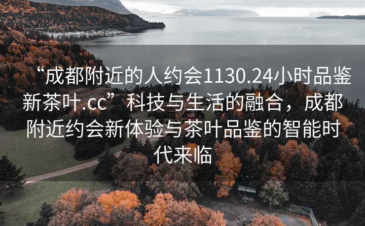 “成都附近的人約會1130.24小時品鑒新茶葉.cc”科技與生活的融合，成都附近約會新體驗與茶葉品鑒的智能時代來臨