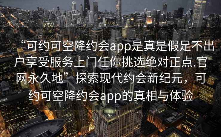 “可約可空降約會app是真是假足不出戶享受服務(wù)上門任你挑選絕對正點(diǎn).官網(wǎng)永久地”探索現(xiàn)代約會新紀(jì)元，可約可空降約會app的真相與體驗(yàn)