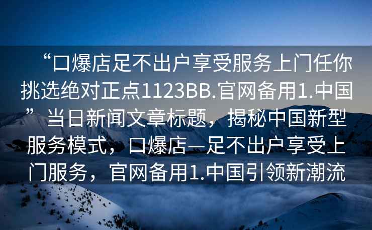 “口爆店足不出戶享受服務上門任你挑選絕對正點1123BB.官網備用1.中國”當日新聞文章標題，揭秘中國新型服務模式，口爆店—足不出戶享受上門服務，官網備用1.中國引領新潮流