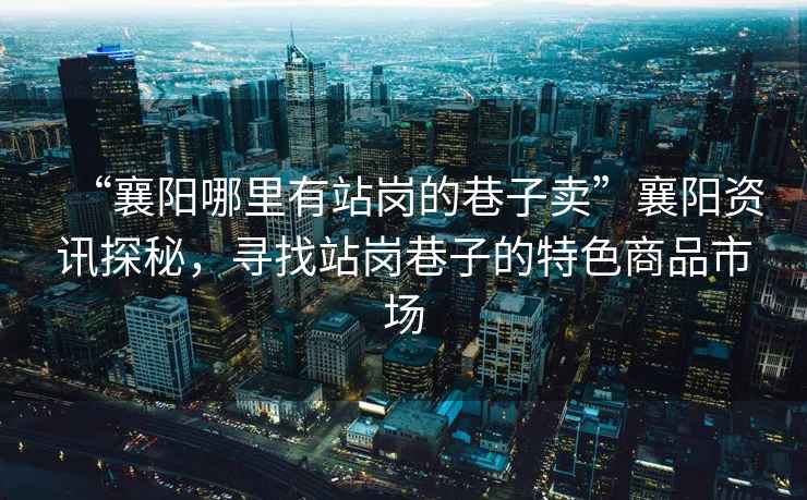 “襄陽哪里有站崗的巷子賣”襄陽資訊探秘，尋找站崗巷子的特色商品市場
