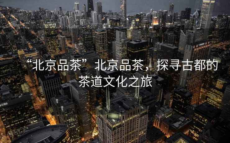“北京品茶”北京品茶，探尋古都的茶道文化之旅