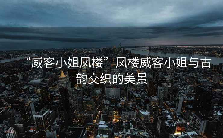 “威客小姐鳳樓”鳳樓威客小姐與古韻交織的美景