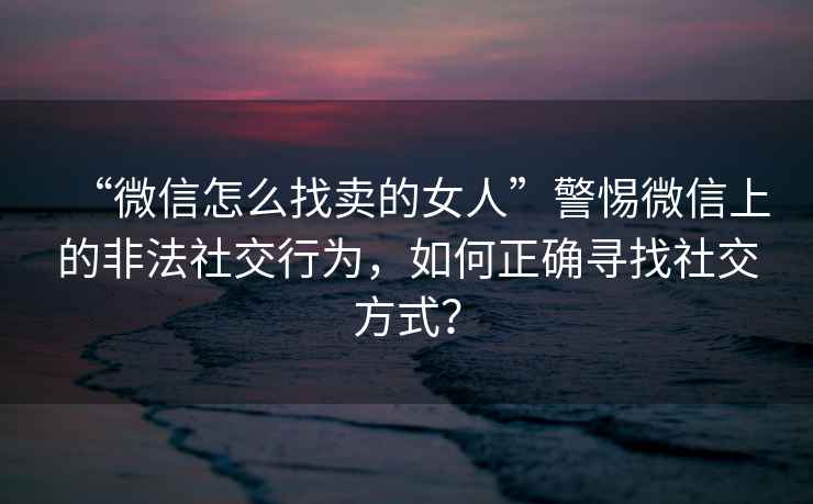 “微信怎么找賣的女人”警惕微信上的非法社交行為，如何正確尋找社交方式？