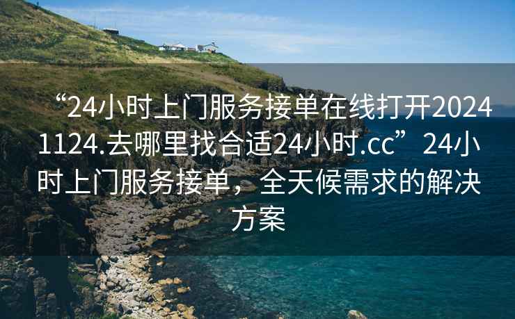 “24小時(shí)上門服務(wù)接單在線打開20241124.去哪里找合適24小時(shí).cc”24小時(shí)上門服務(wù)接單，全天候需求的解決方案