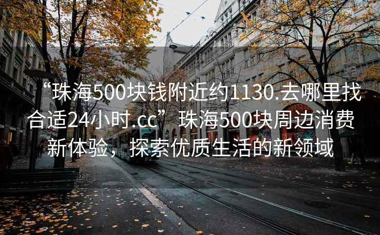“珠海500塊錢附近約1130.去哪里找合適24小時.cc”珠海500塊周邊消費新體驗，探索優質生活的新領域