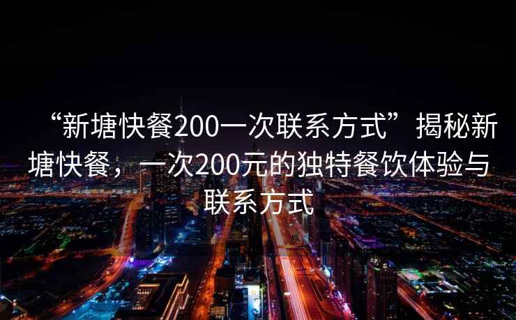 “新塘快餐200一次聯(lián)系方式”揭秘新塘快餐，一次200元的獨(dú)特餐飲體驗(yàn)與聯(lián)系方式