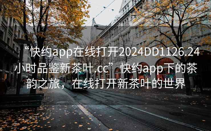 “快約app在線打開2024DD1126.24小時品鑒新茶葉.cc”快約app下的茶韻之旅，在線打開新茶葉的世界