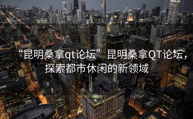 “昆明桑拿qt論壇”昆明桑拿QT論壇，探索都市休閑的新領域