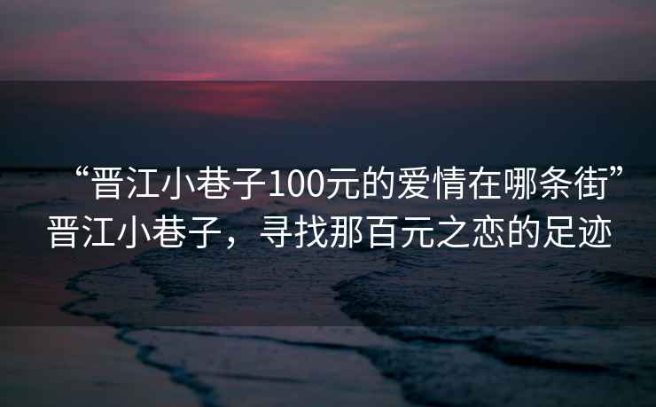 “晉江小巷子100元的愛情在哪條街”晉江小巷子，尋找那百元之戀的足跡