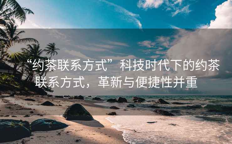 “約茶聯系方式”科技時代下的約茶聯系方式，革新與便捷性并重