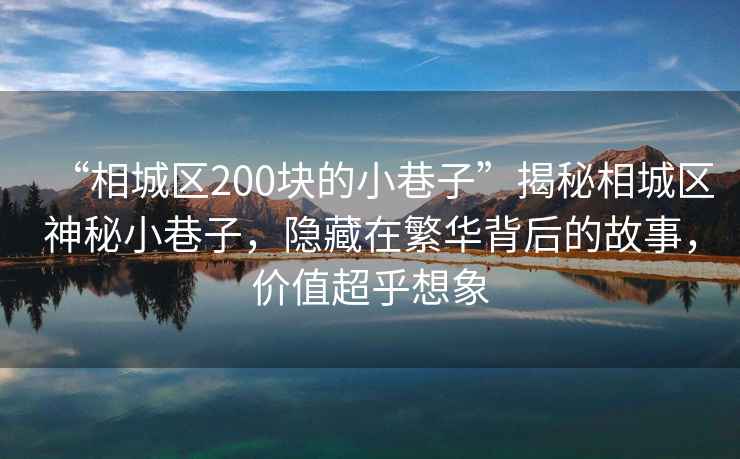 “相城區200塊的小巷子”揭秘相城區神秘小巷子，隱藏在繁華背后的故事，價值超乎想象