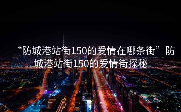 “防城港站街150的愛情在哪條街”防城港站街150的愛情街探秘