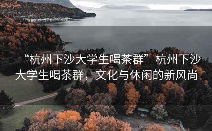 “杭州下沙大學生喝茶群”杭州下沙大學生喝茶群，文化與休閑的新風尚
