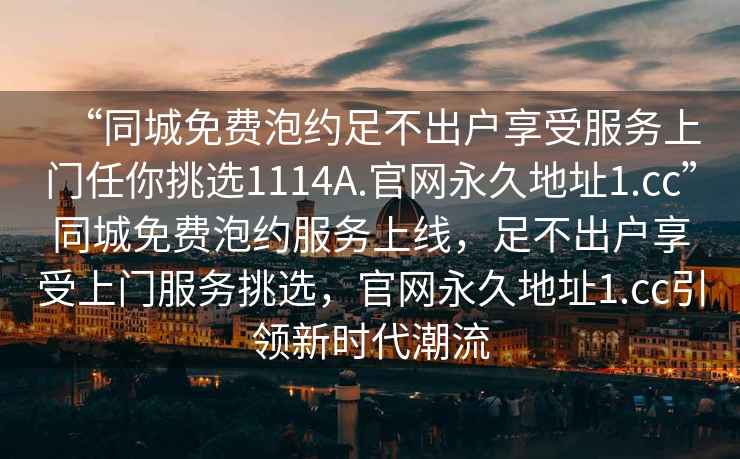 “同城免費泡約足不出戶享受服務上門任你挑選1114A.官網永久地址1.cc”同城免費泡約服務上線，足不出戶享受上門服務挑選，官網永久地址1.cc引領新時代潮流