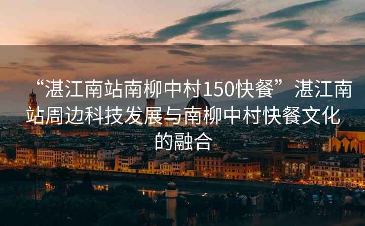 “湛江南站南柳中村150快餐”湛江南站周邊科技發展與南柳中村快餐文化的融合