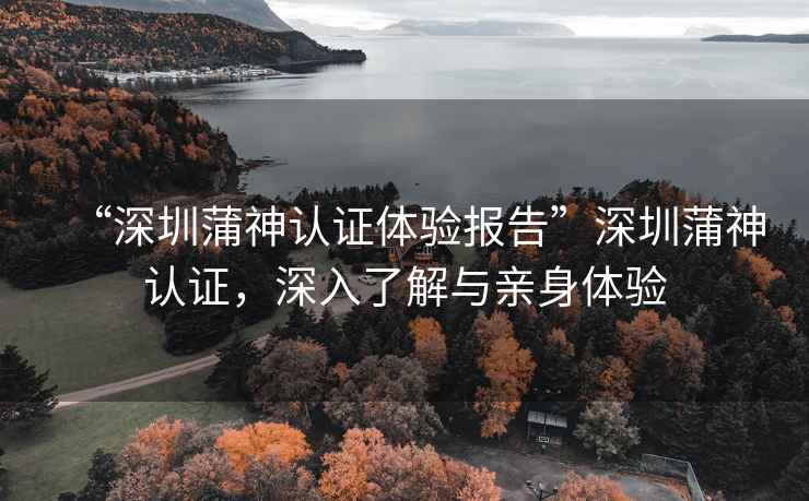 “深圳蒲神認證體驗報告”深圳蒲神認證，深入了解與親身體驗