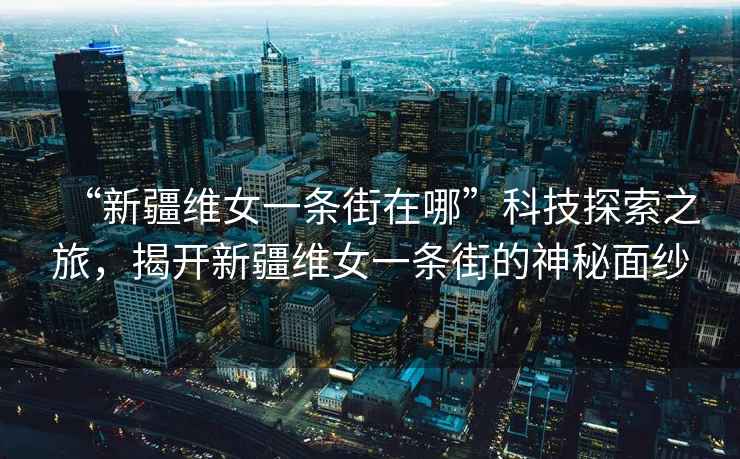 “新疆維女一條街在哪”科技探索之旅，揭開新疆維女一條街的神秘面紗