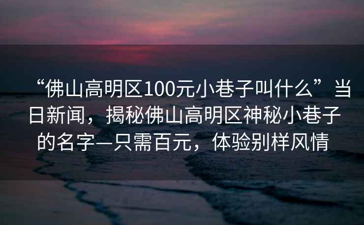 “佛山高明區100元小巷子叫什么”當日新聞，揭秘佛山高明區神秘小巷子的名字—只需百元，體驗別樣風情