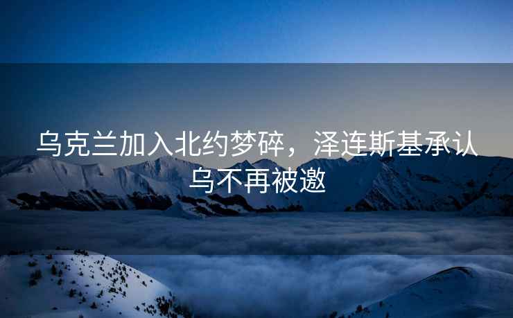 烏克蘭加入北約夢碎，澤連斯基承認烏不再被邀