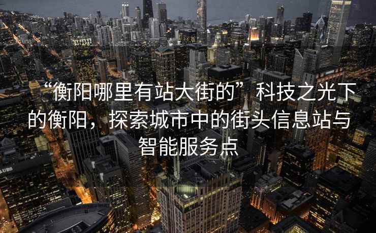 “衡陽哪里有站大街的”科技之光下的衡陽，探索城市中的街頭信息站與智能服務點