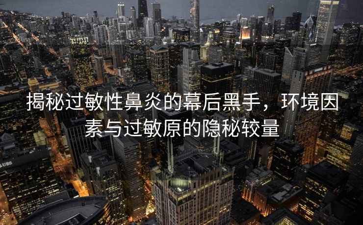 揭秘過敏性鼻炎的幕后黑手，環境因素與過敏原的隱秘較量