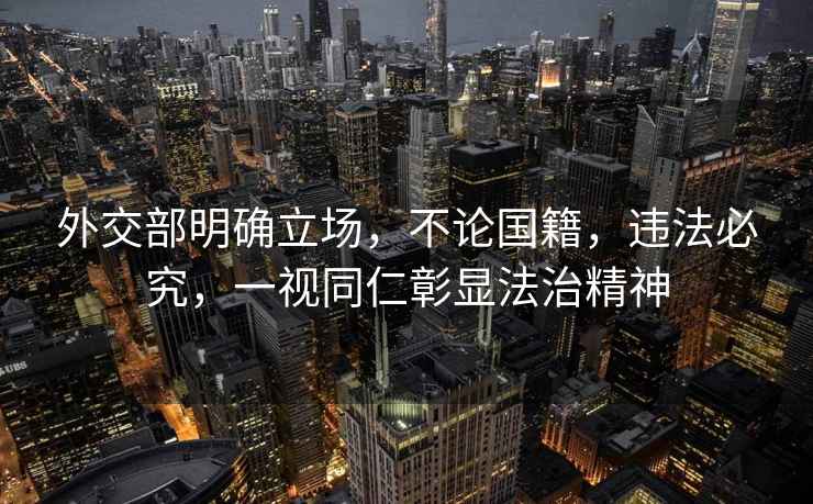 外交部明確立場，不論國籍，違法必究，一視同仁彰顯法治精神