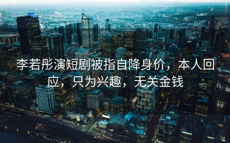 李若彤演短劇被指自降身價，本人回應，只為興趣，無關金錢