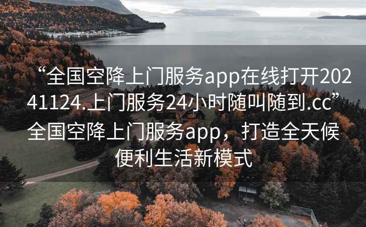 “全國空降上門服務app在線打開20241124.上門服務24小時隨叫隨到.cc”全國空降上門服務app，打造全天候便利生活新模式